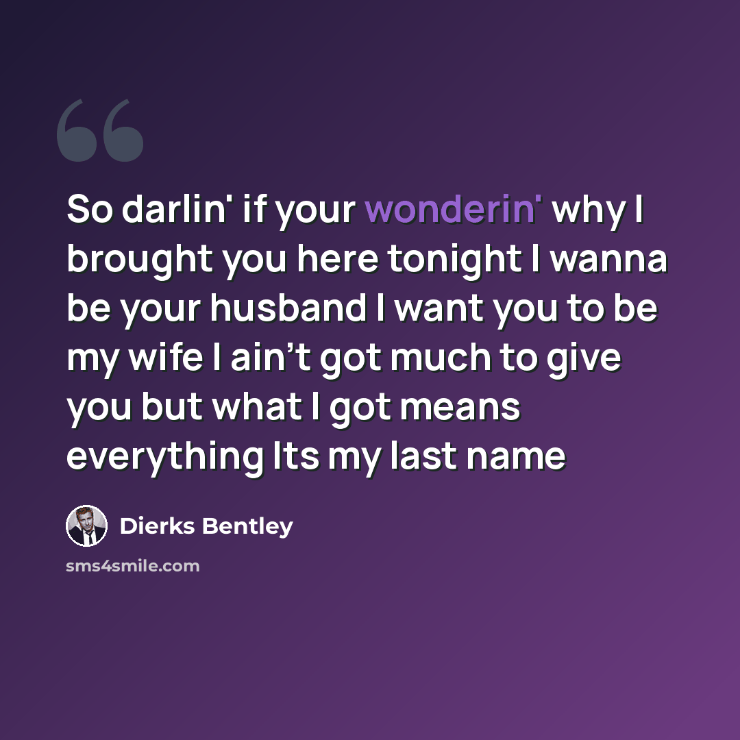 “So darlin' if your wonderin' why I brought you here tonight I wanna be your husband I want you to be my wife I ain't got much to give you but what I got means everything Its my last name” quote by Dierks Bentley