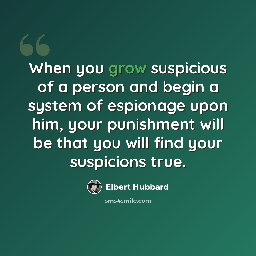 “When you grow suspicious of a person and begin a system of espionage upon him, your punishment will be that you will find your suspicions true.” quote by Elbert Hubbard