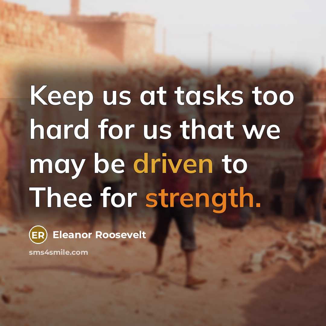 “Keep us at tasks too hard for us that we may be driven to Thee for strength.” quote by Eleanor Roosevelt