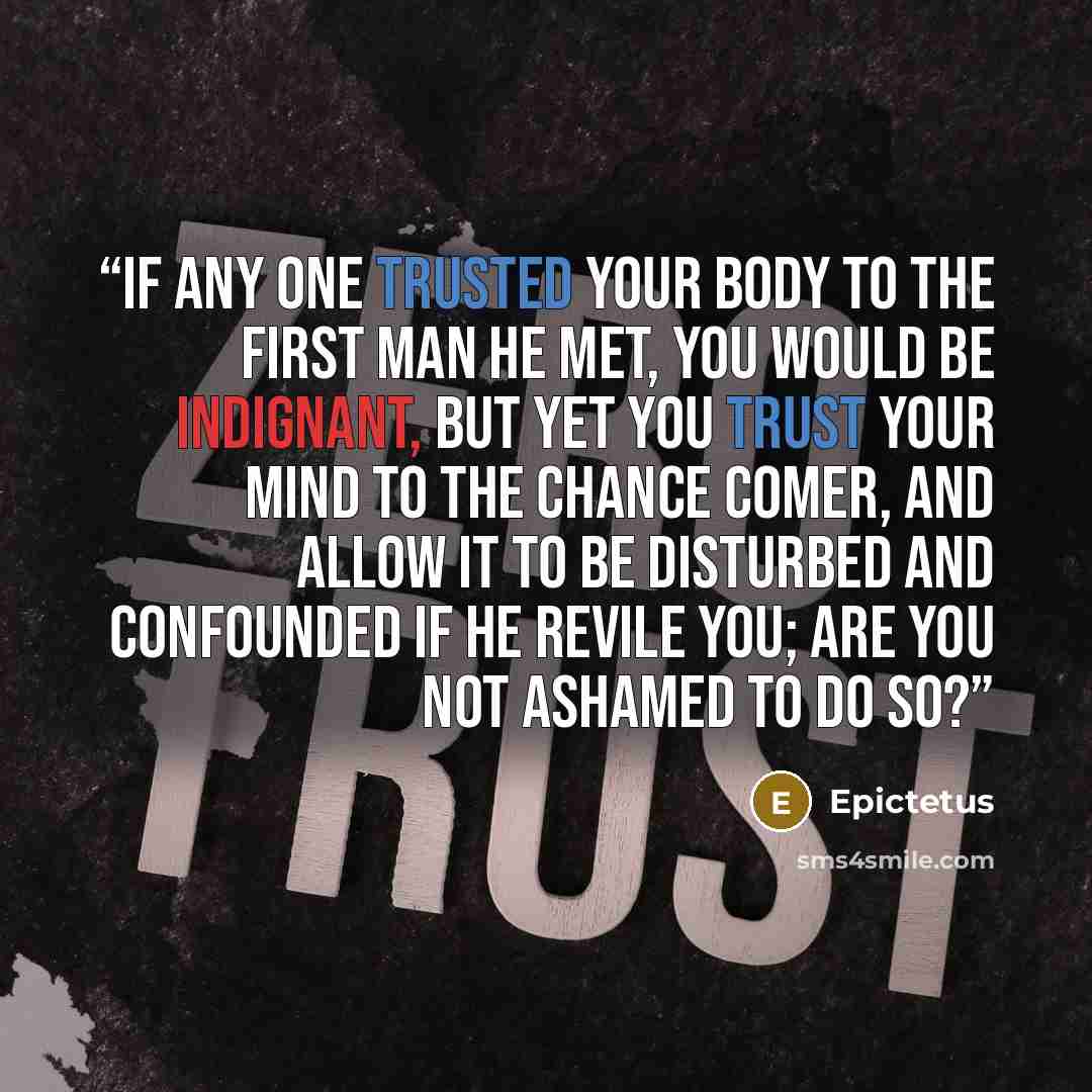 “If any one trusted your body to the first man he met, you would be indignant, but yet you trust your mind to the chance comer, and allow it to be disturbed and confounded if he revile you; are you not ashamed to do so?” quote by Epictetus