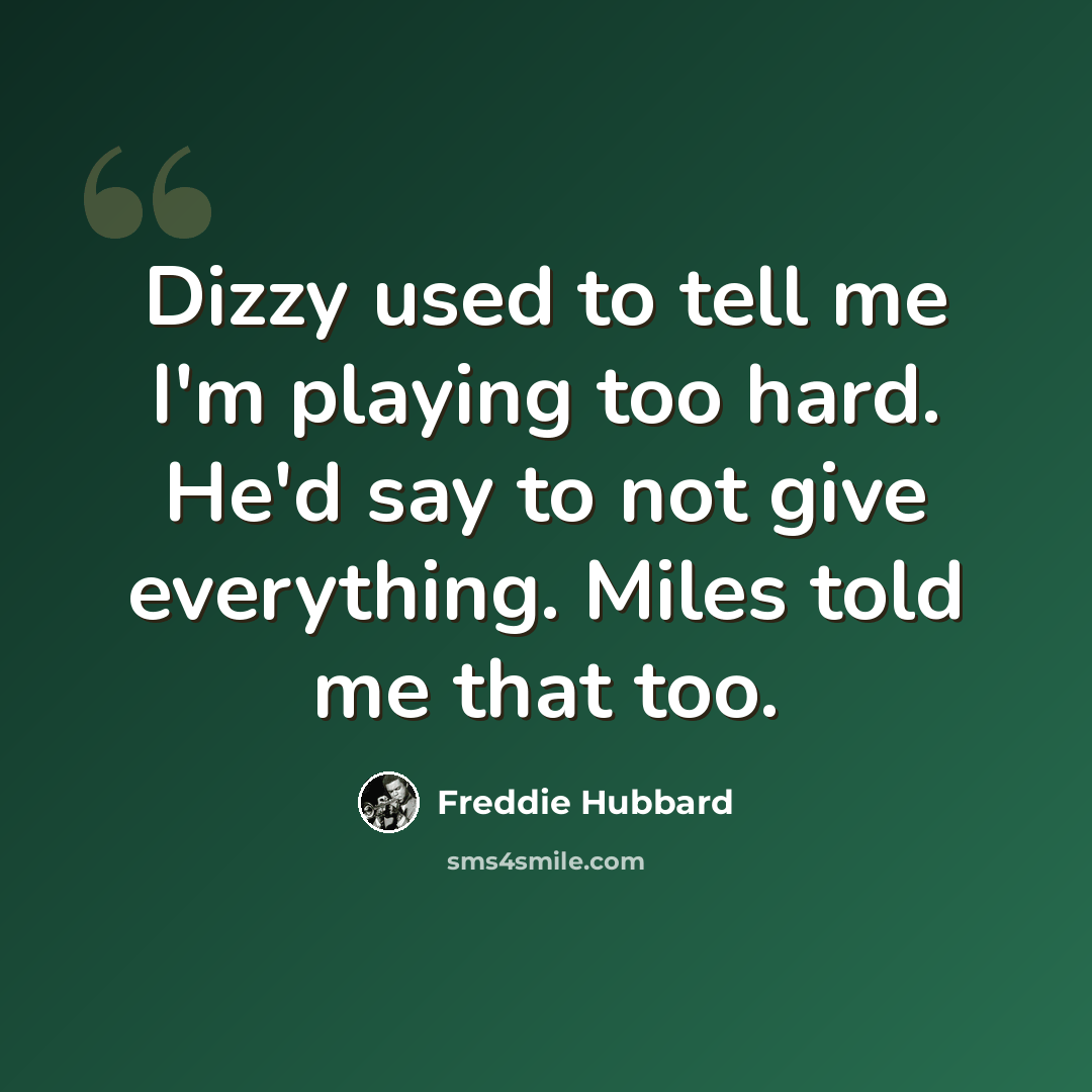 “Dizzy used to tell me I'm playing too hard. He'd say to not give everything. Miles told me that too.” quote by Freddie Hubbard