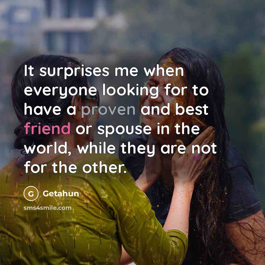 “It surprises me when everyone looking for to have a proven and best friend or spouse in the world, while they are not for the other.” quote by Getahun