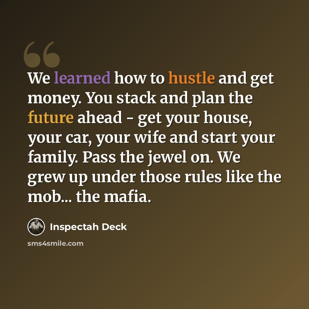 “We learned how to hustle and get money. You stack and plan the future ahead - get your house, your car, your wife and start your family. Pass the jewel on. We grew up under those rules like the mob... the mafia.” quote by Inspectah Deck