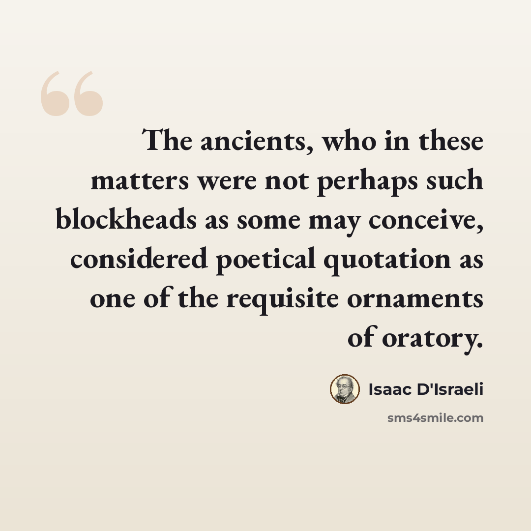 “The ancients, who in these matters were not perhaps such blockheads as some may conceive, considered poetical quotation as one of the requisite ornaments of oratory.” quote by Isaac D'Israeli