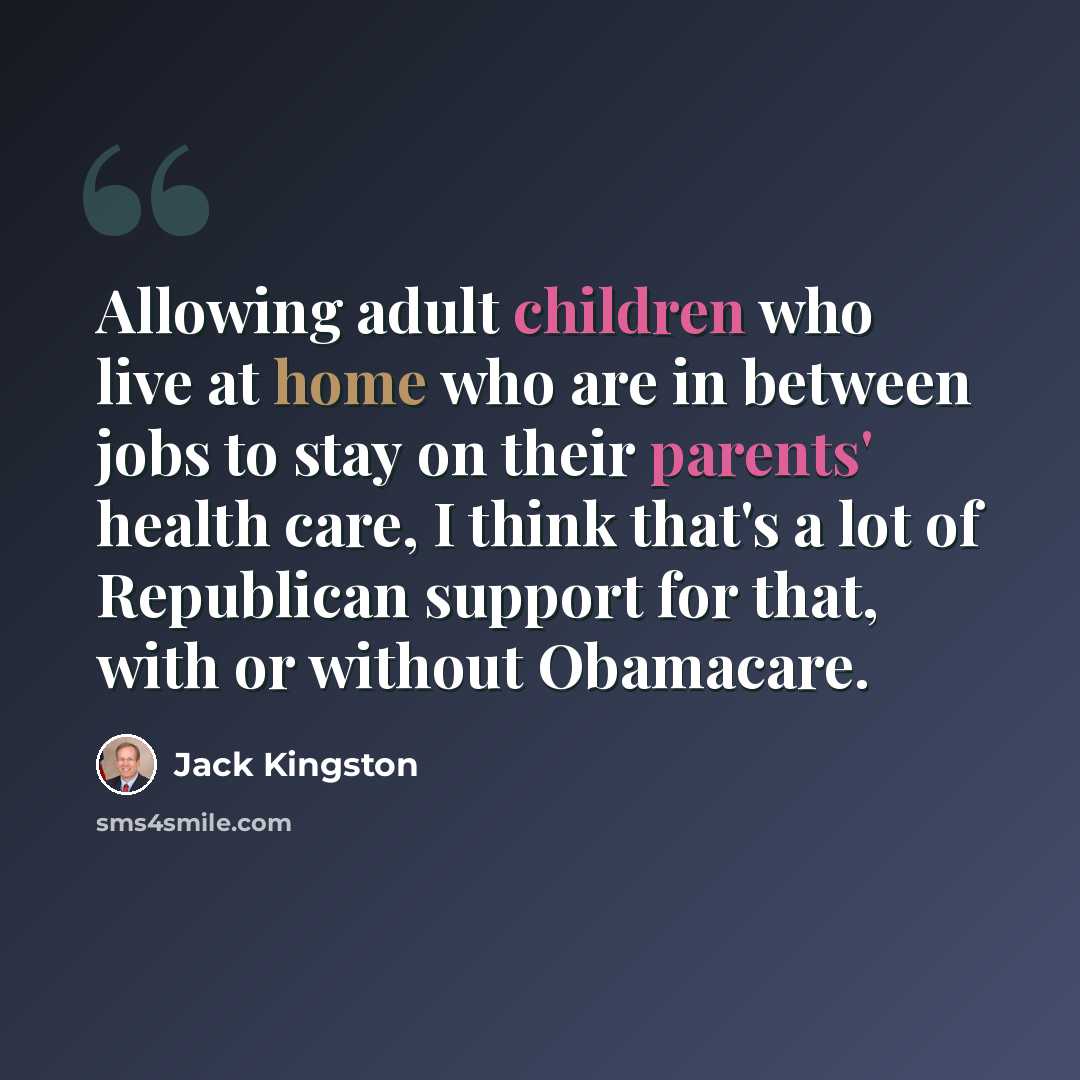 “Allowing adult children who live at home who are in between jobs to stay on their parents' health care, I think that's a lot of Republican support for that, with or without Obamacare.” quote by Jack Kingston