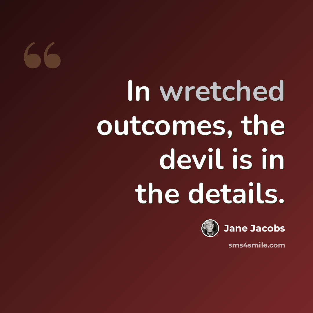 “In wretched outcomes, the devil is in the details.” quote by Jane Jacobs