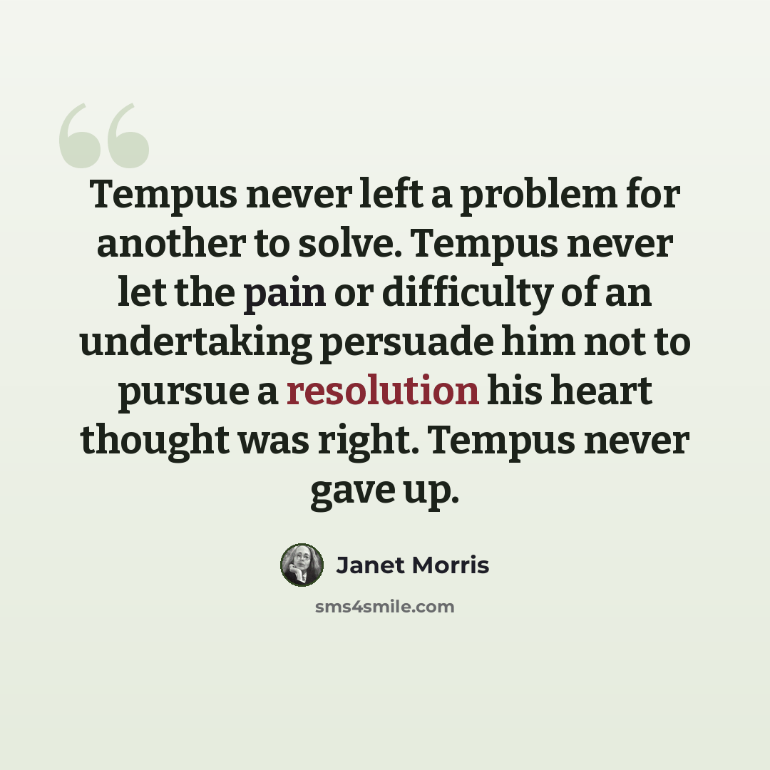 “Tempus never left a problem for another to solve. Tempus never let the pain or difficulty of an undertaking persuade him not to pursue a resolution his heart thought was right. Tempus never gave up.” quote by Janet Morris
