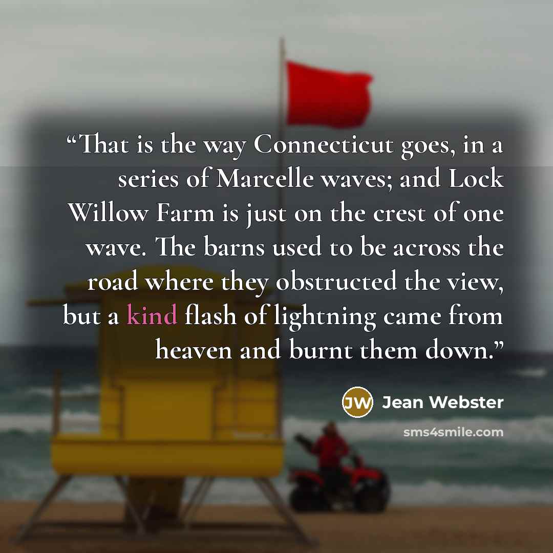 “That is the way Connecticut goes, in a series of Marcelle waves; and Lock Willow Farm is just on the crest of one wave. The barns used to be across the road where they obstructed the view, but a kind flash of lightning came from heaven and burnt them down.” quote by Jean Webster