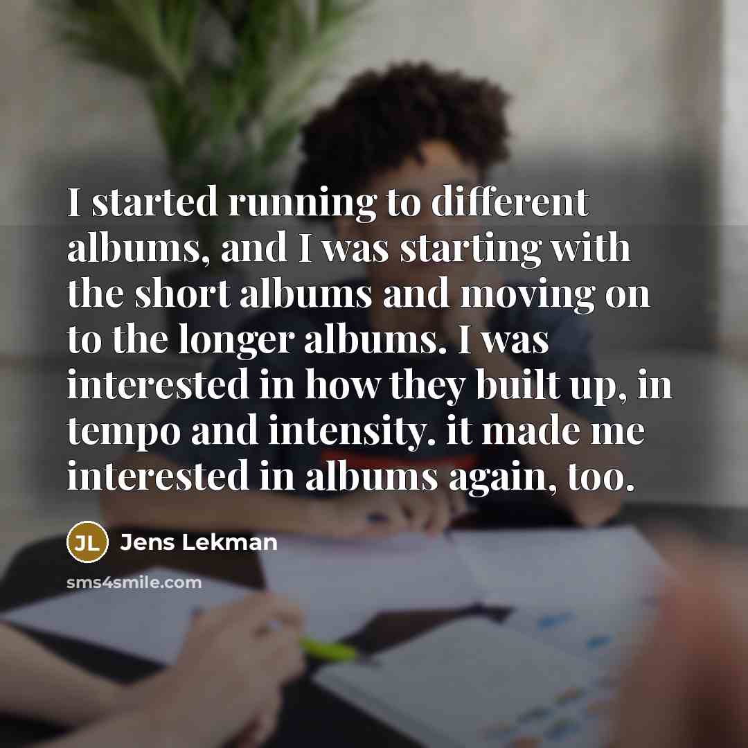 “I started running to different albums, and I was starting with the short albums and moving on to the longer albums. I was interested in how they built up, in tempo and intensity. it made me interested in albums again, too.” quote by Jens Lekman