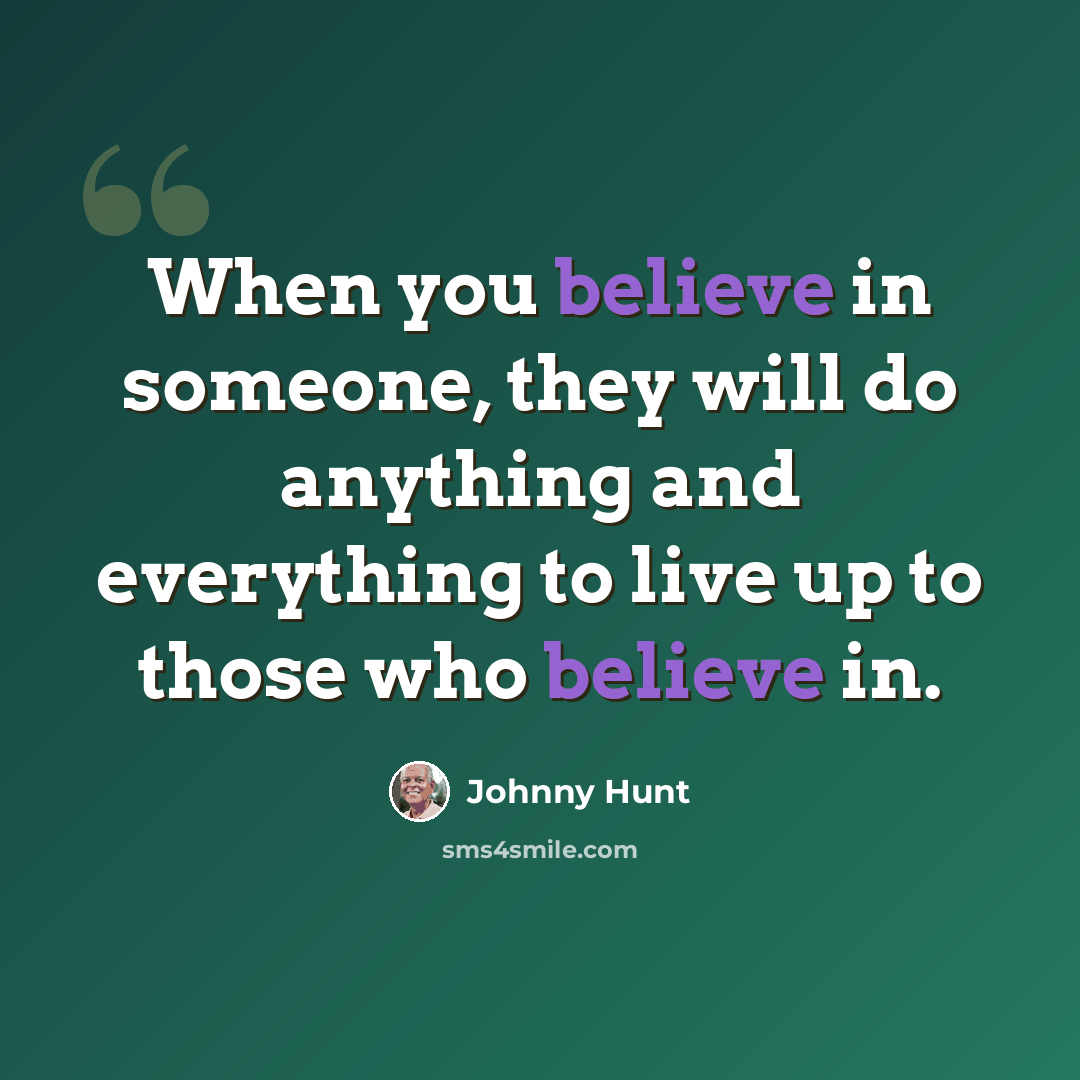 “When you believe in someone, they will do anything and everything to live up to those who believe in.” quote by Johnny Hunt