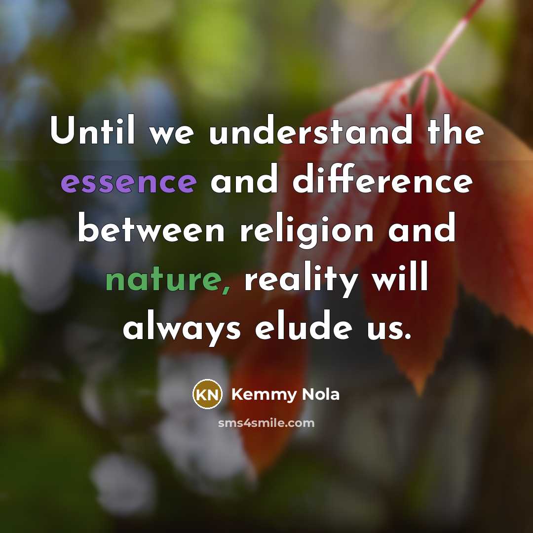 “Until we understand the essence and difference between religion and nature, reality will always elude us.” quote by Kemmy Nola