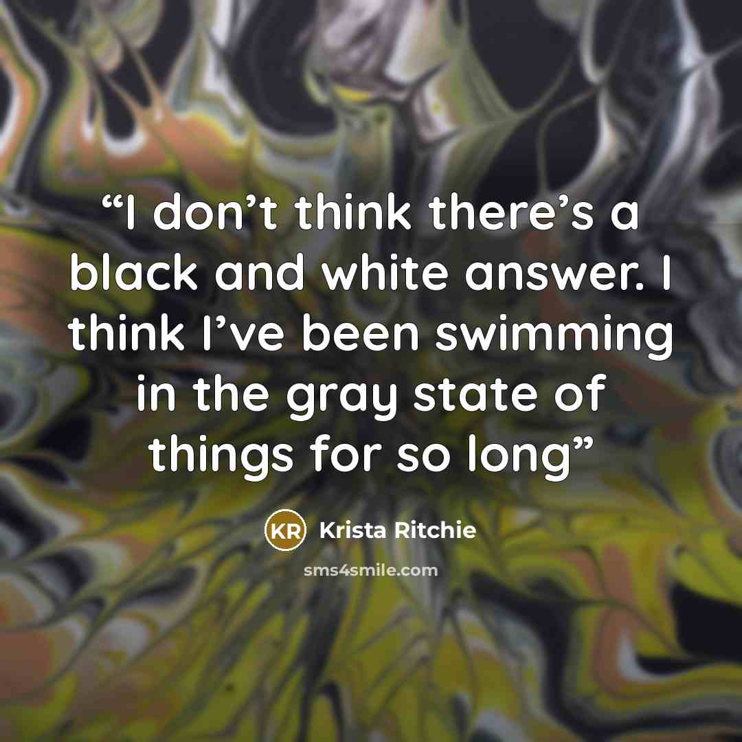 “I don’t think there’s a black and white answer. I think I’ve been swimming in the gray state of things for so long” quote by Krista Ritchie
