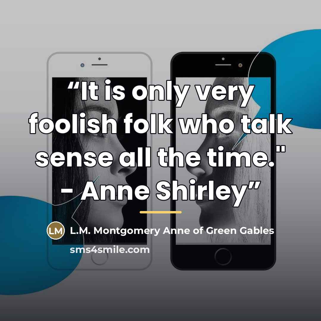 “It is only very foolish folk who talk sense all the time." - Anne Shirley” quote by Anonymous
