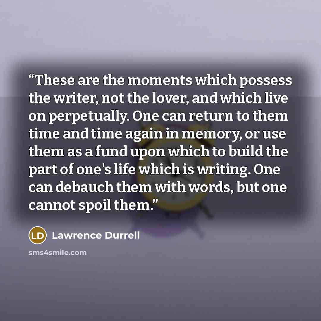 “These are the moments which possess the writer, not the lover, and which live on perpetually. One can return to them time and time again in memory, or use them as a fund upon which to build the part of one's life which is writing. One can debauch them with words, but one cannot spoil them.” quote by Lawrence Durrell