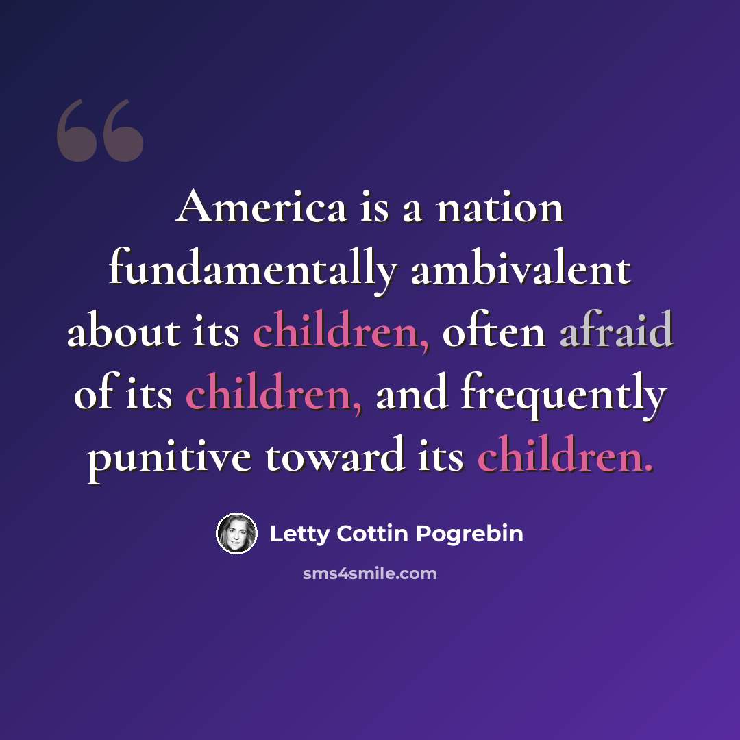 “America is a nation fundamentally ambivalent about its children, often afraid of its children, and frequently punitive toward its children.” quote by Letty Cottin Pogrebin