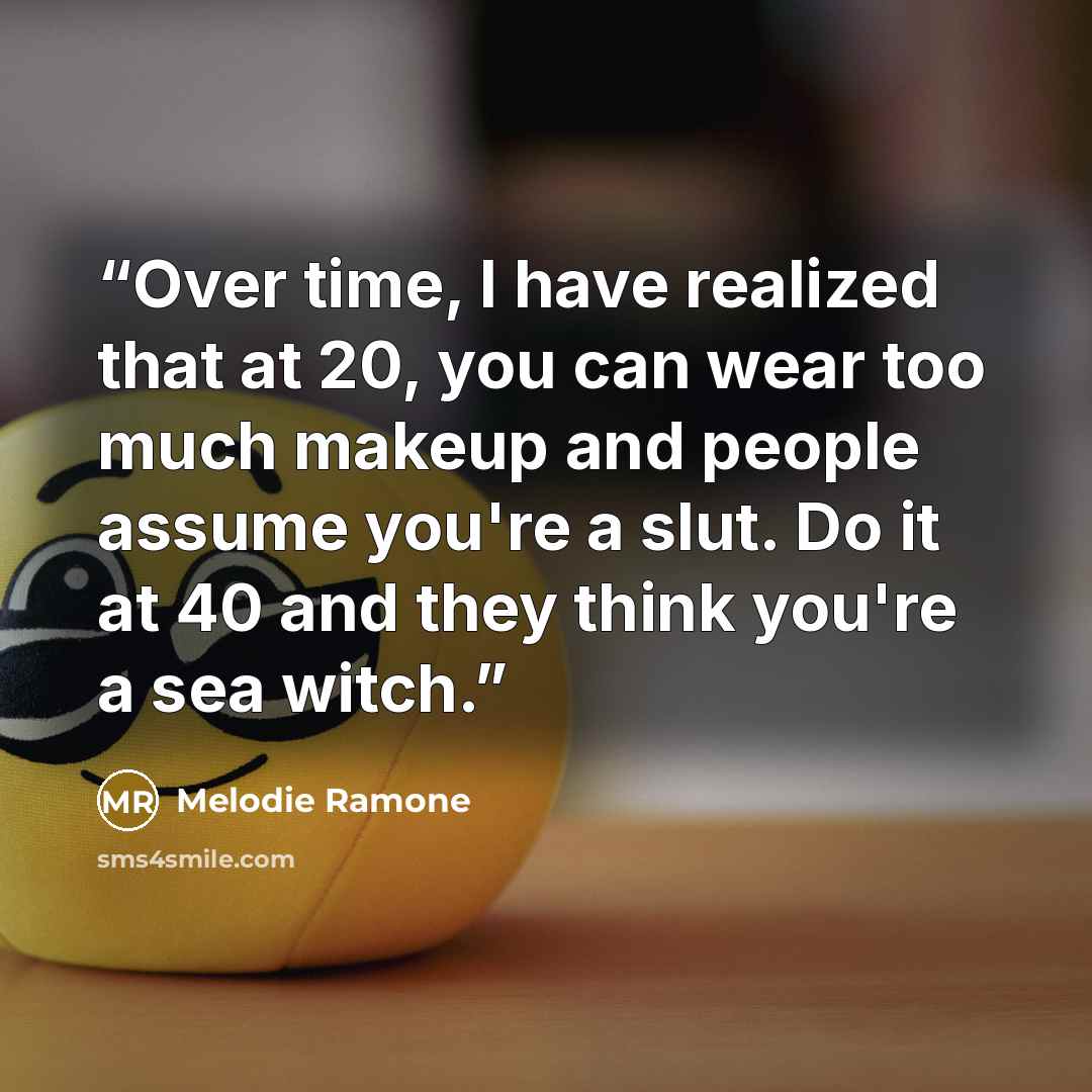 “Over time, I have realized that at 20, you can wear too much makeup and people assume you're a slut. Do it at 40 and they think you're a sea witch.” quote by Melodie Ramone