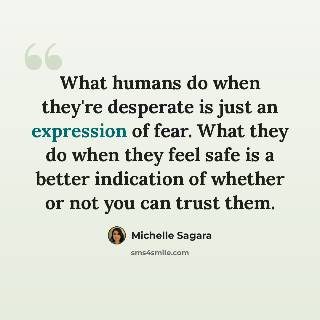 “What humans do when they're desperate is just an expression of fear. What they do when they feel safe is a better indication of whether or not you can trust them.” quote by Michelle Sagara
