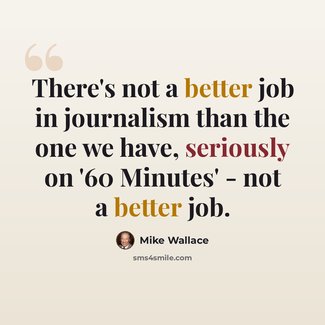 “There's not a better job in journalism than the one we have, seriously on '60 Minutes' - not a better job.” quote by Mike Wallace