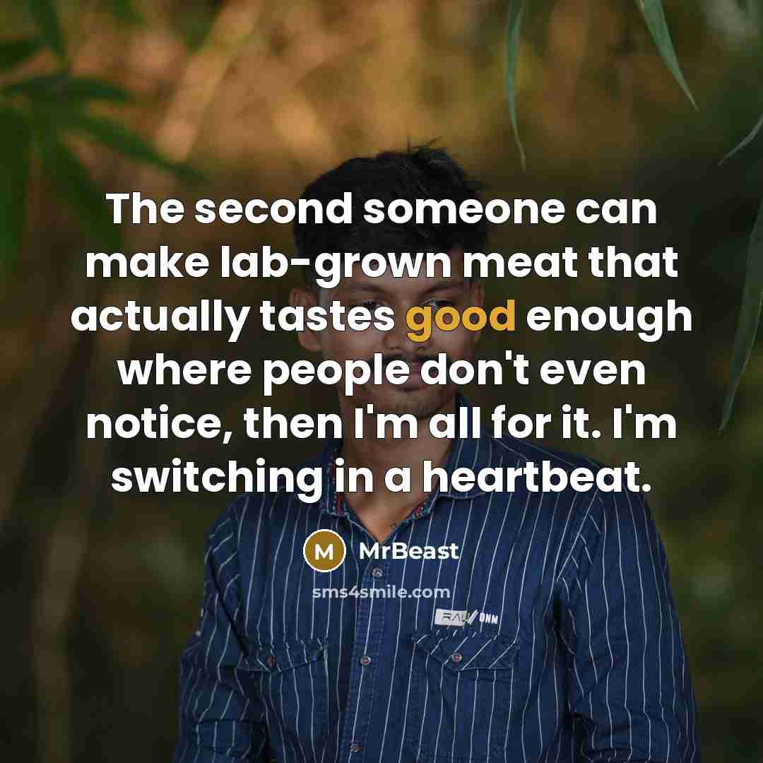 “The second someone can make lab-grown meat that actually tastes good enough where people don't even notice, then I'm all for it. I'm switching in a heartbeat.” quote by MrBeast