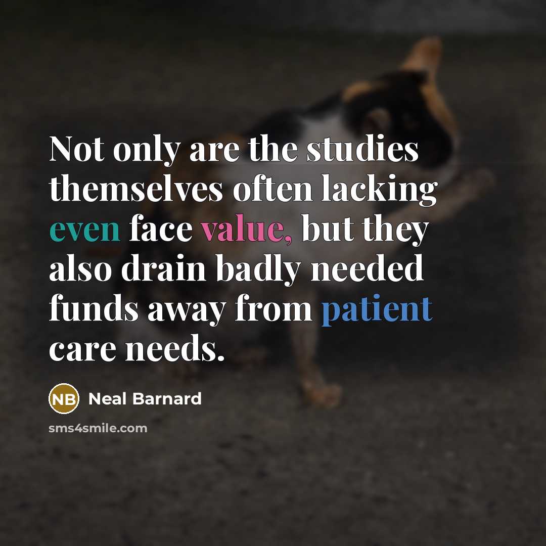 “Not only are the studies themselves often lacking even face value, but they also drain badly needed funds away from patient care needs.” quote by Neal Barnard