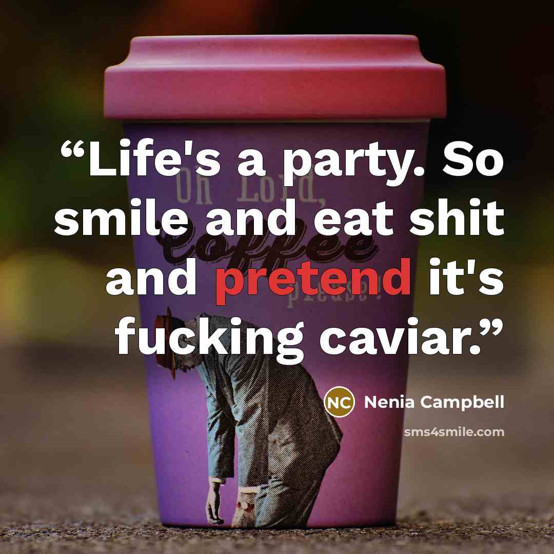 “Life's a party. So smile and eat shit and pretend it's fucking caviar.” quote by Nenia Campbell