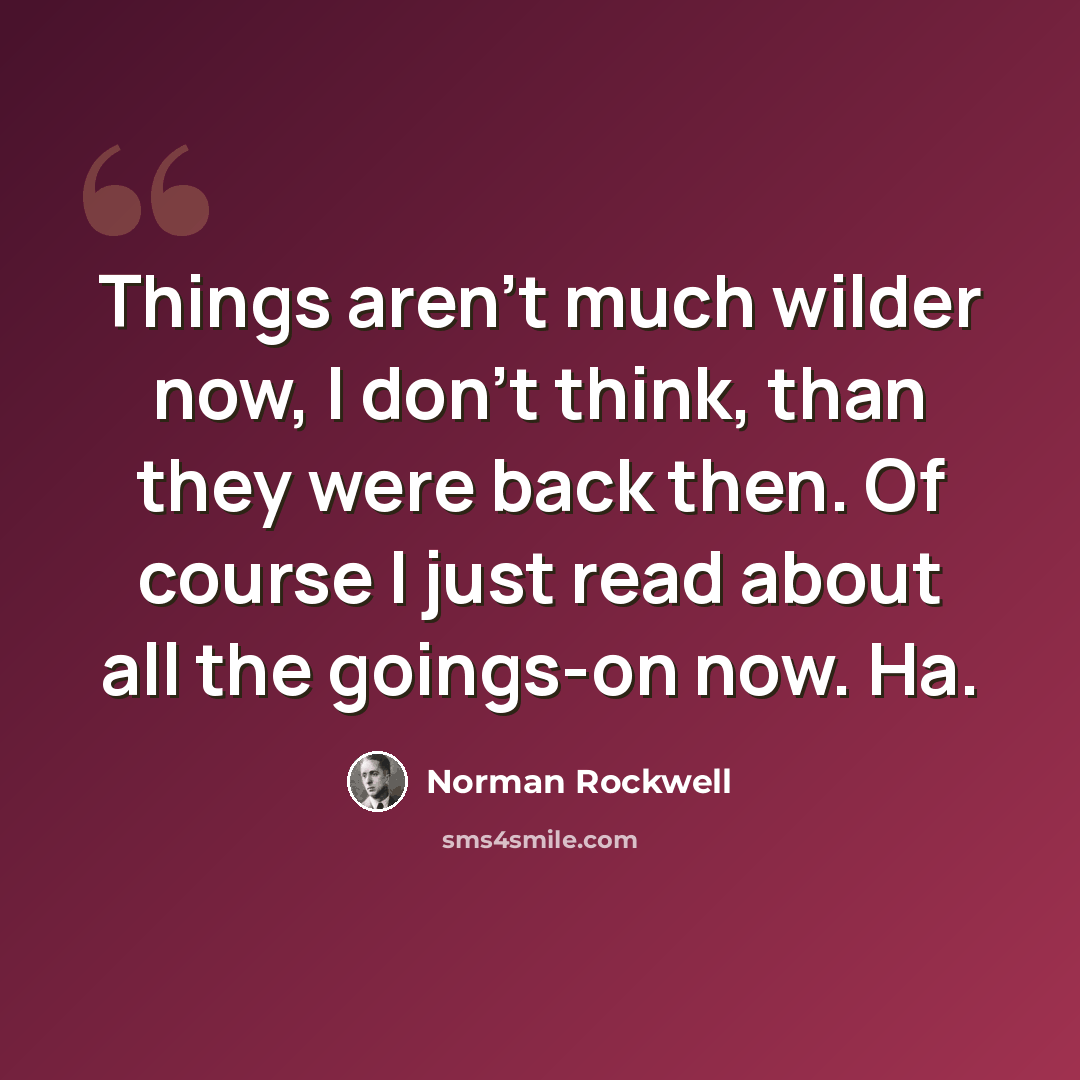 “Things aren't much wilder now, I don't think, than they were back then. Of course I just read about all the goings-on now. Ha.” quote by Norman Rockwell