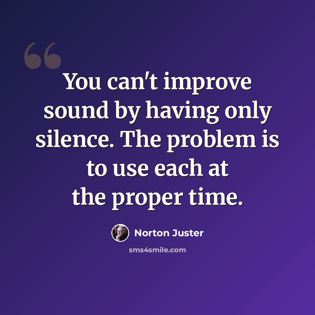 “You can't improve sound by having only silence. The problem is to use each at the proper time.” quote by Norton Juster
