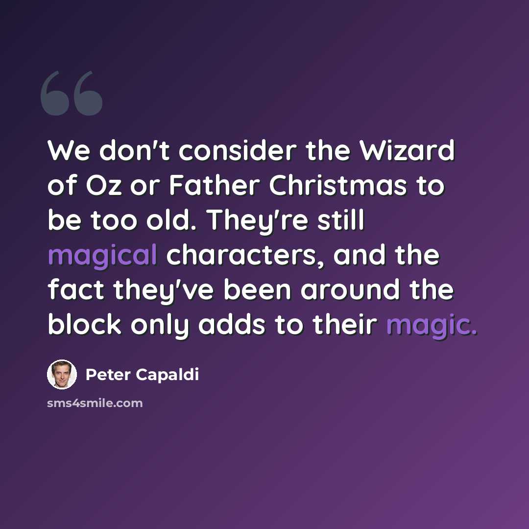 “We don't consider the Wizard of Oz or Father Christmas to be too old. They're still magical characters, and the fact they've been around the block only adds to their magic.” quote by Peter Capaldi