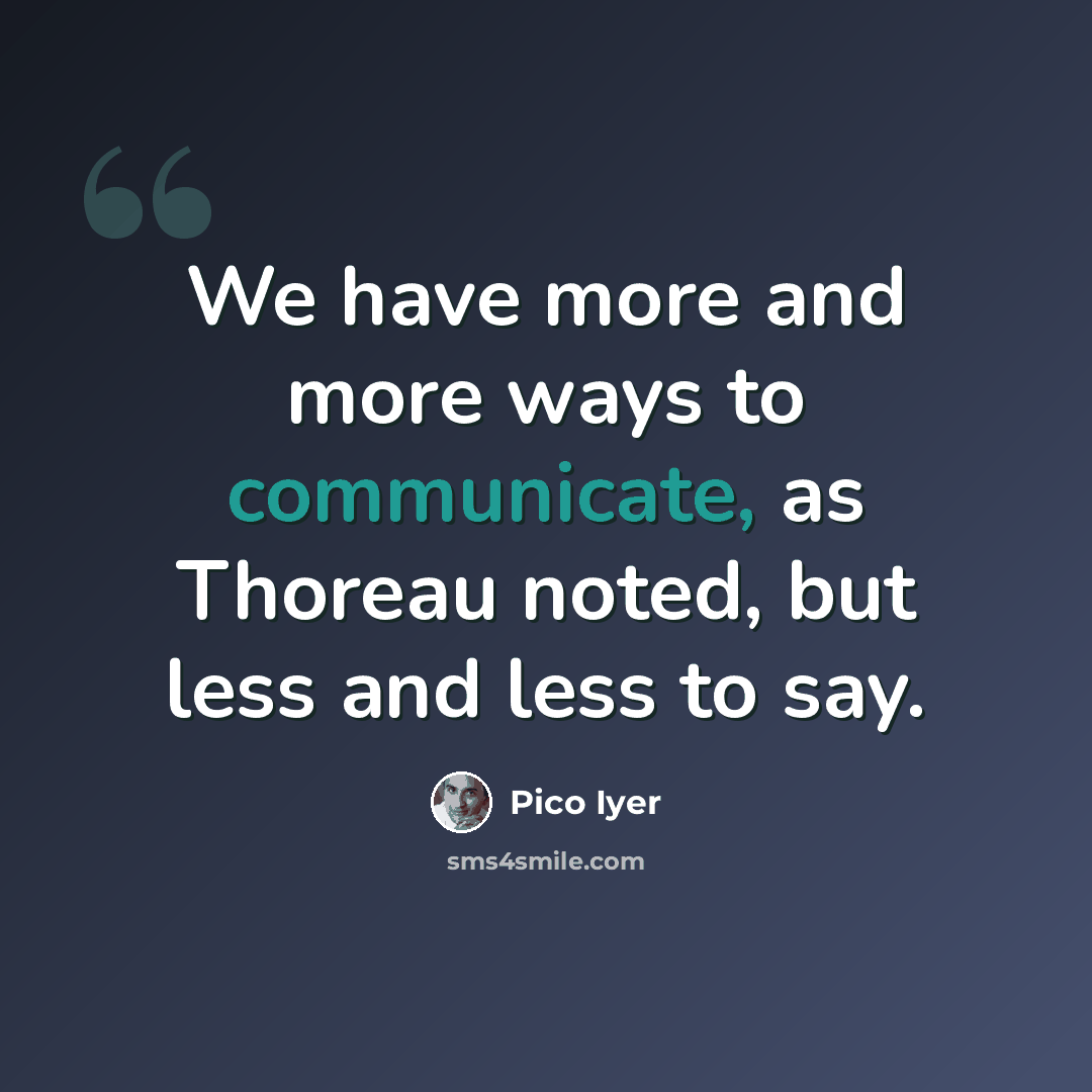 “We have more and more ways to communicate, as Thoreau noted, but less and less to say.” quote by Pico Iyer