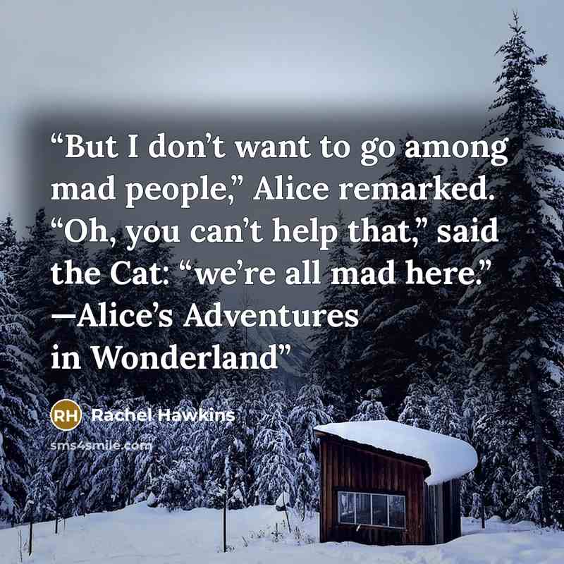 “But I don’t want to go among mad people,” Alice remarked. “Oh, you can’t help that,” said the Cat: “we’re all mad here.” —Alice’s Adventures in Wonderland” quote by Rachel Hawkins
