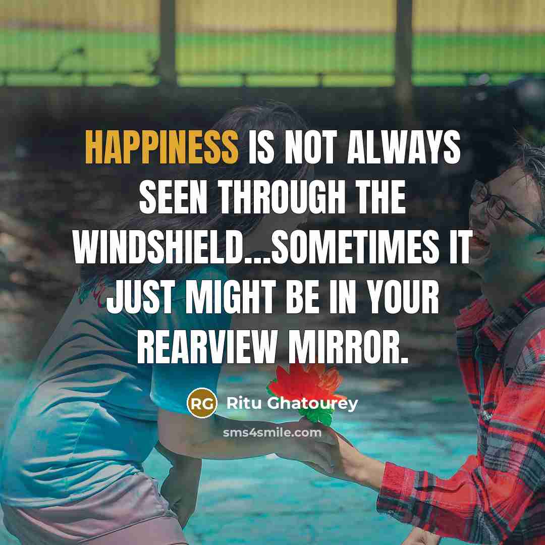 “Happiness is not always seen through the windshield…sometimes it just might be in your rearview mirror.” quote by Ritu Ghatourey