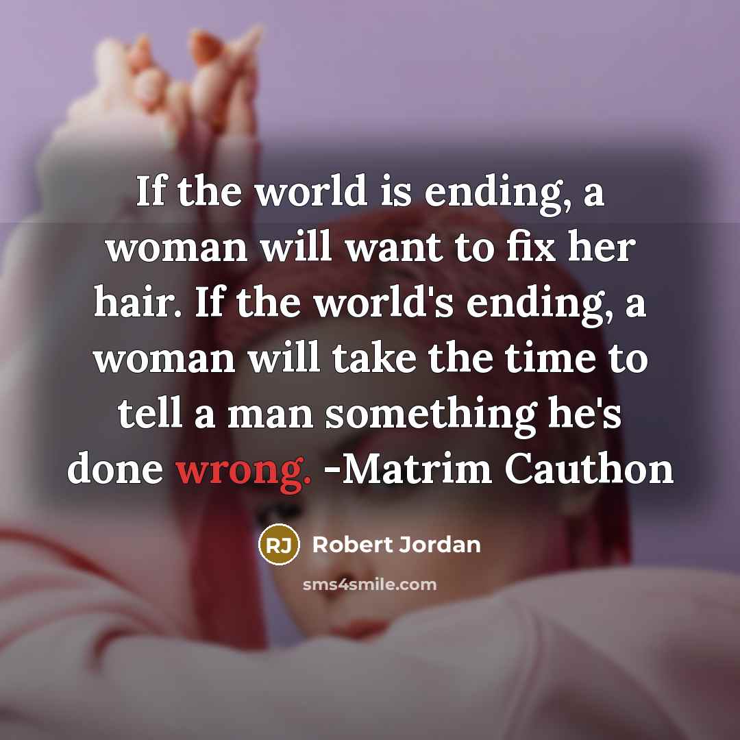 “If the world is ending, a woman will want to fix her hair. If the world's ending, a woman will take the time to tell a man something he's done wrong. -Matrim Cauthon” quote by Robert Jordan