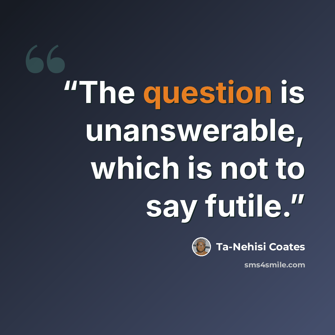 “The question is unanswerable, which is not to say futile.” quote by Ta-Nehisi Coates