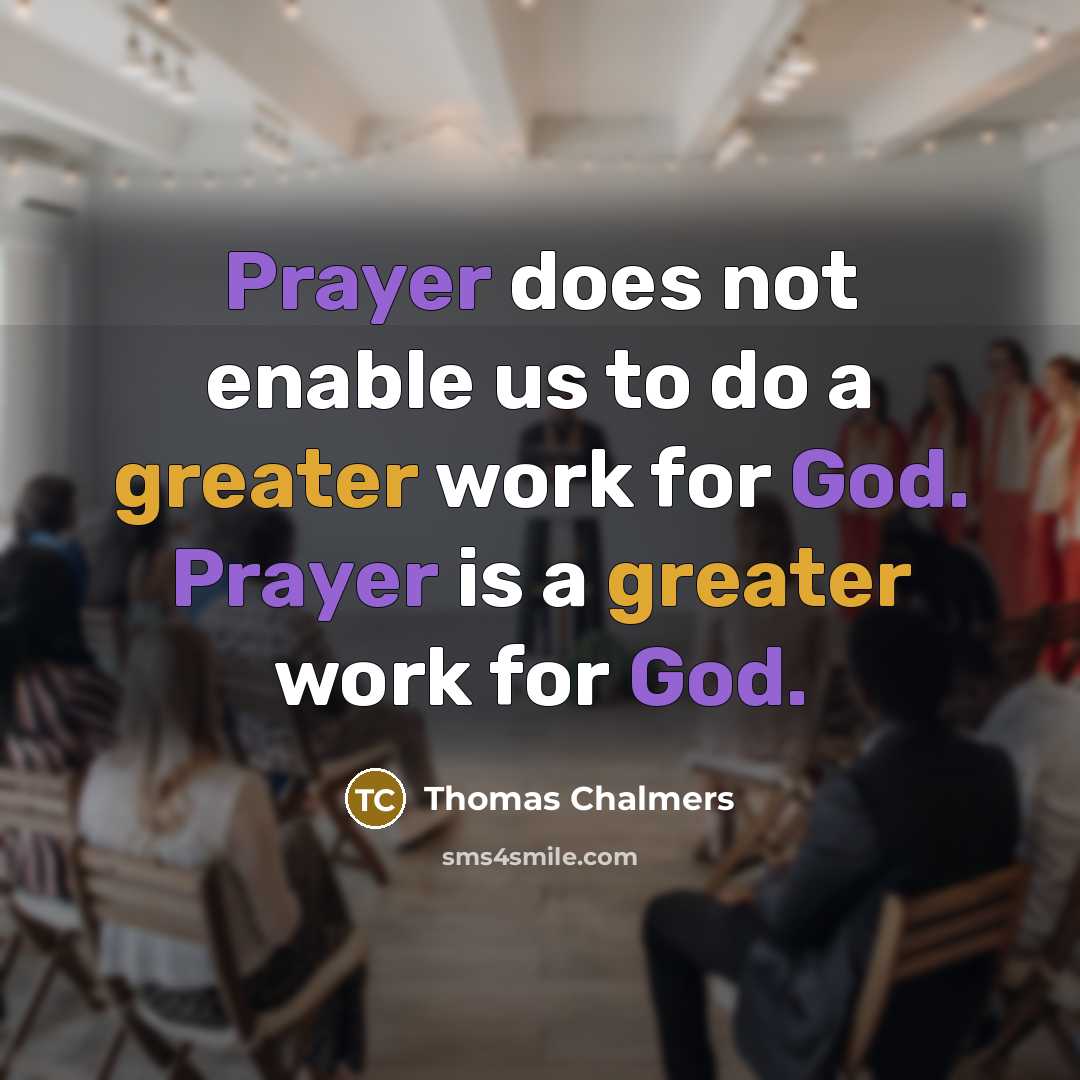 “Prayer does not enable us to do a greater work for God. Prayer is a greater work for God.” quote by Thomas Chalmers
