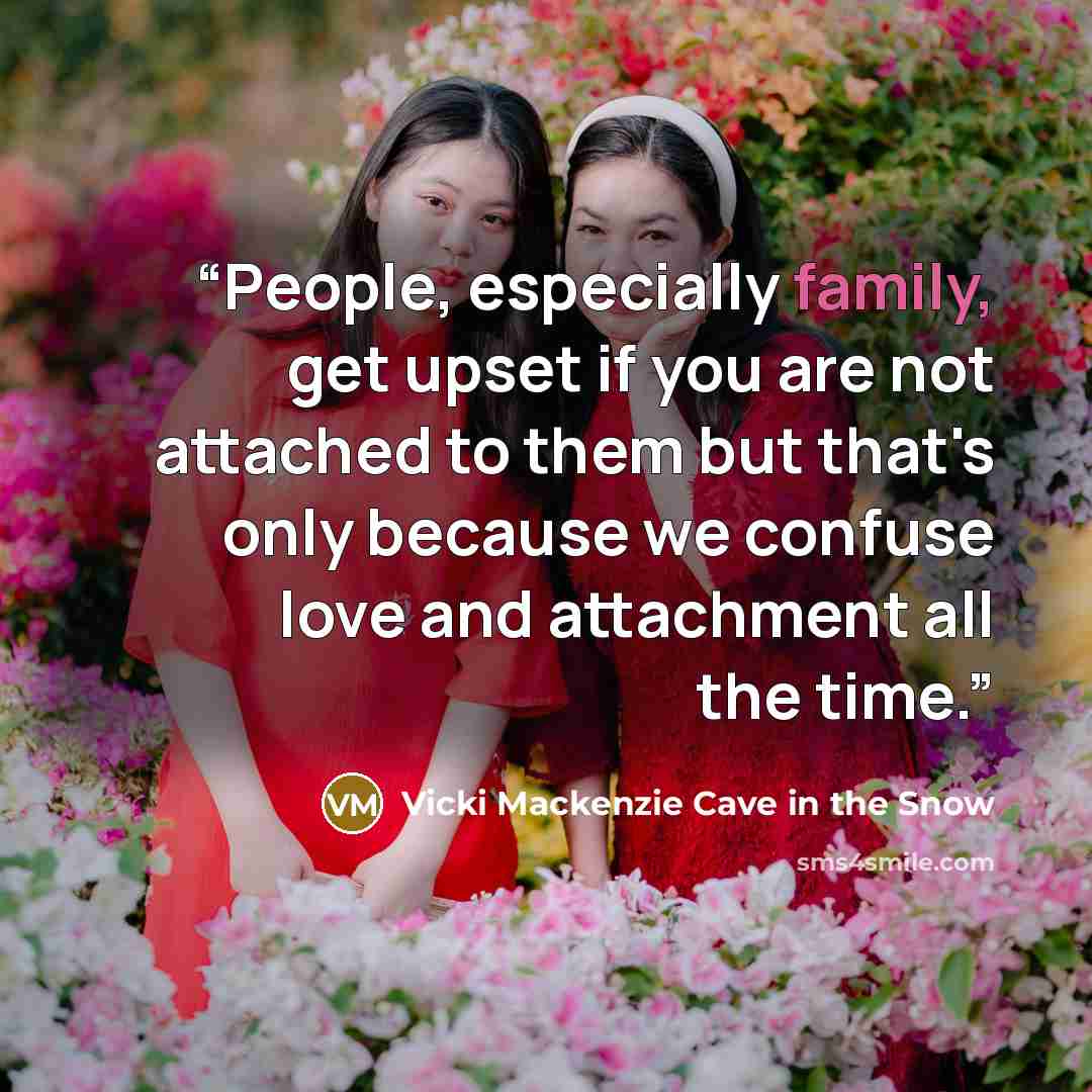 “People, especially family, get upset if you are not attached to them but that's only because we confuse love and attachment all the time.” quote by Vicki Mackenzie Cave in the Snow