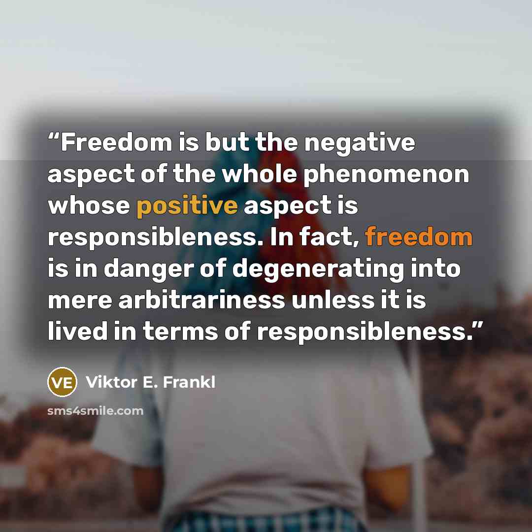 “Freedom is but the negative aspect of the whole phenomenon whose positive aspect is responsibleness. In fact, freedom is in danger of degenerating into mere arbitrariness unless it is lived in terms of responsibleness.” quote by Viktor E. Frankl