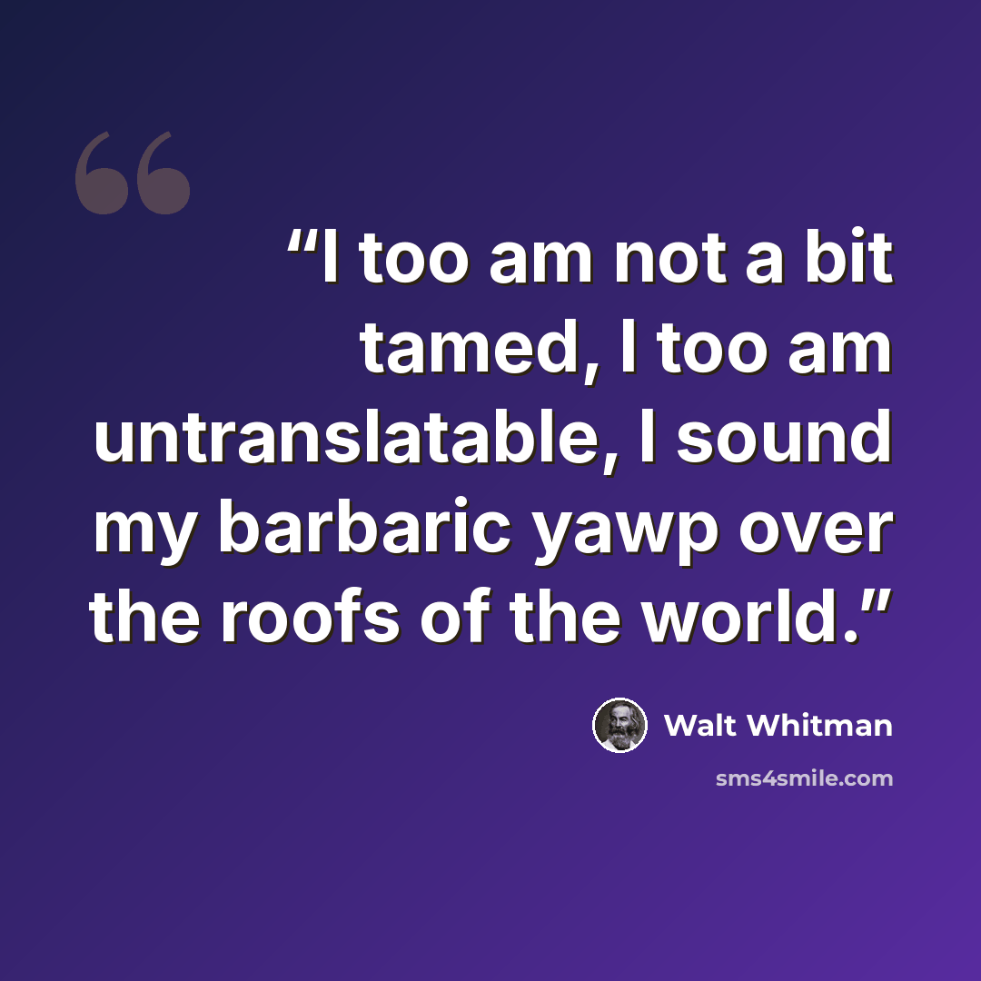 “I too am not a bit tamed, I too am untranslatable, I sound my barbaric yawp over the roofs of the world.” quote by Walt Whitman