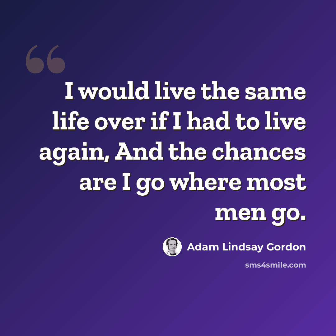 “I would live the same life over if I had to live again, And the chances are I go where most men go.” quote by Adam Lindsay Gordon