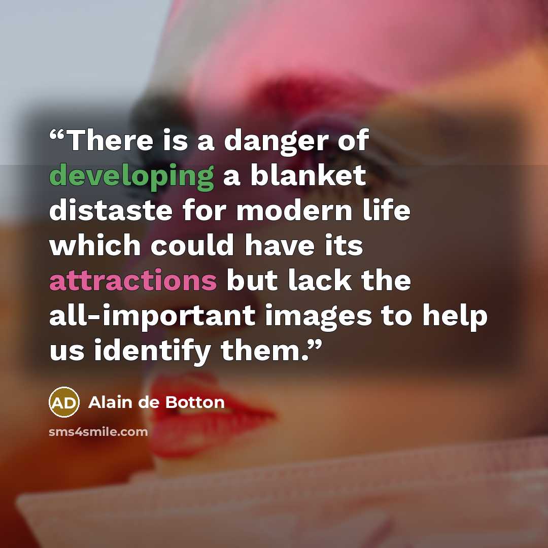 “There is a danger of developing a blanket distaste for modern life which could have its attractions but lack the all-important images to help us identify them.” quote by Alain de Botton