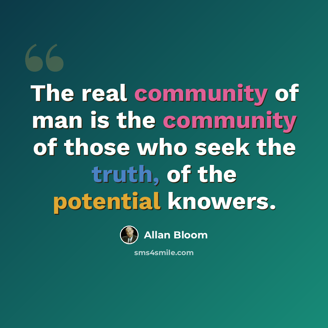 “The real community of man is the community of those who seek the truth, of the potential knowers.” quote by Allan Bloom
