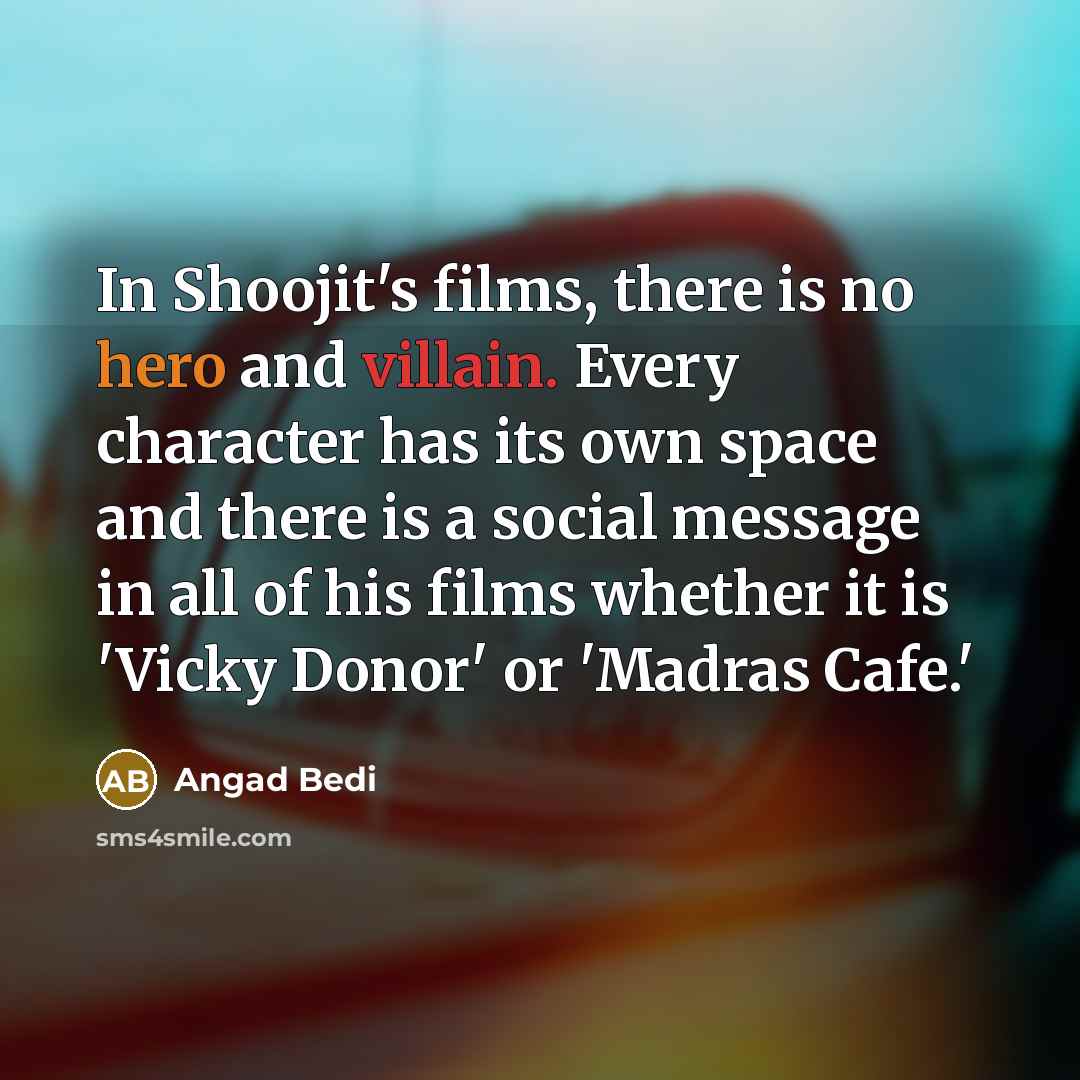 “In Shoojit's films, there is no hero and villain. Every character has its own space and there is a social message in all of his films whether it is 'Vicky Donor' or 'Madras Cafe.'” quote by Angad Bedi