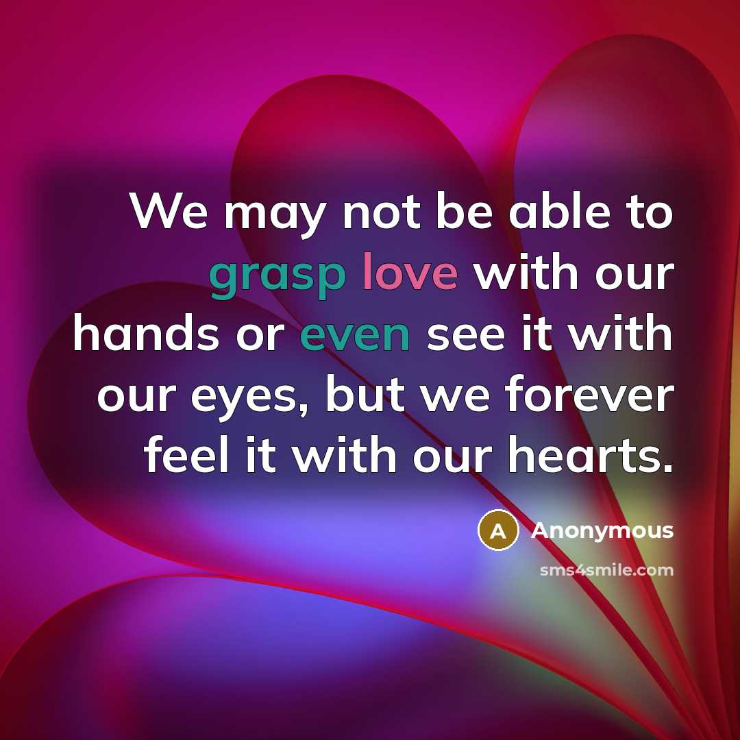 “We may not be able to grasp love with our hands or even see it with our eyes, but we forever feel it with our hearts.” quote by Anonymous