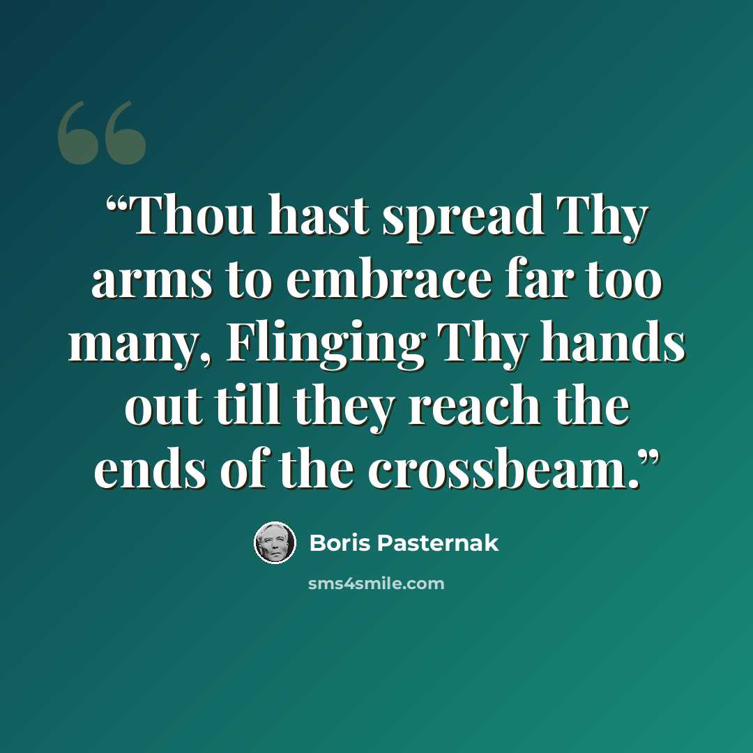 “Thou hast spread Thy arms to embrace far too many, Flinging Thy hands out till they reach the ends of the crossbeam.” quote by Boris Pasternak