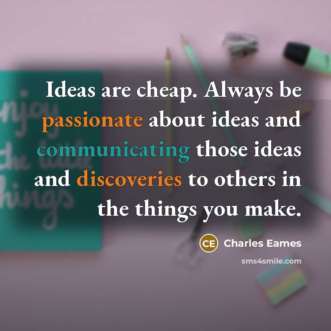“Ideas are cheap. Always be passionate about ideas and communicating those ideas and discoveries to others in the things you make.” quote by Charles Eames