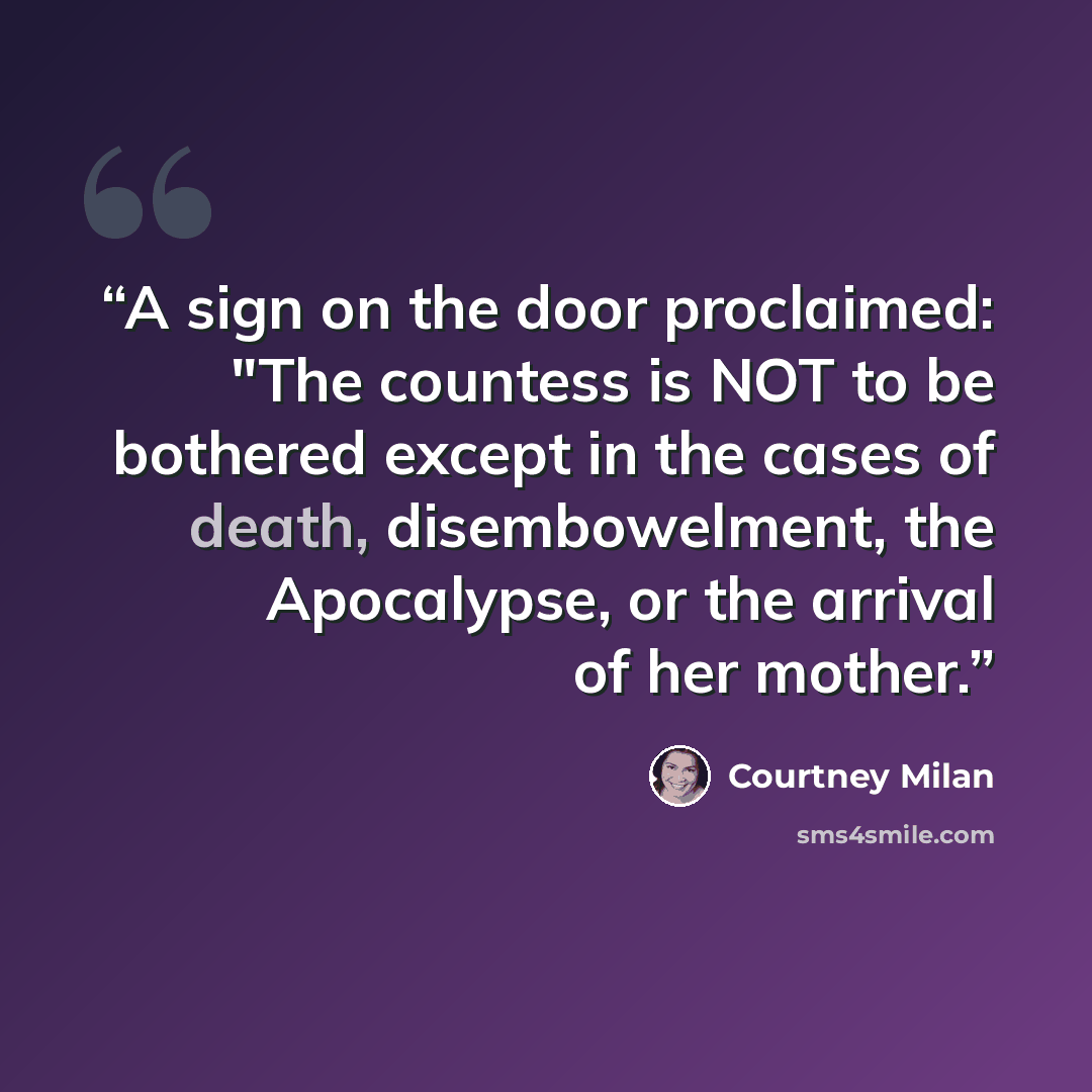 “A sign on the door proclaimed: "The countess is NOT to be bothered except in the cases of death, disembowelment, the Apocalypse, or the arrival of her mother.” quote by Courtney Milan
