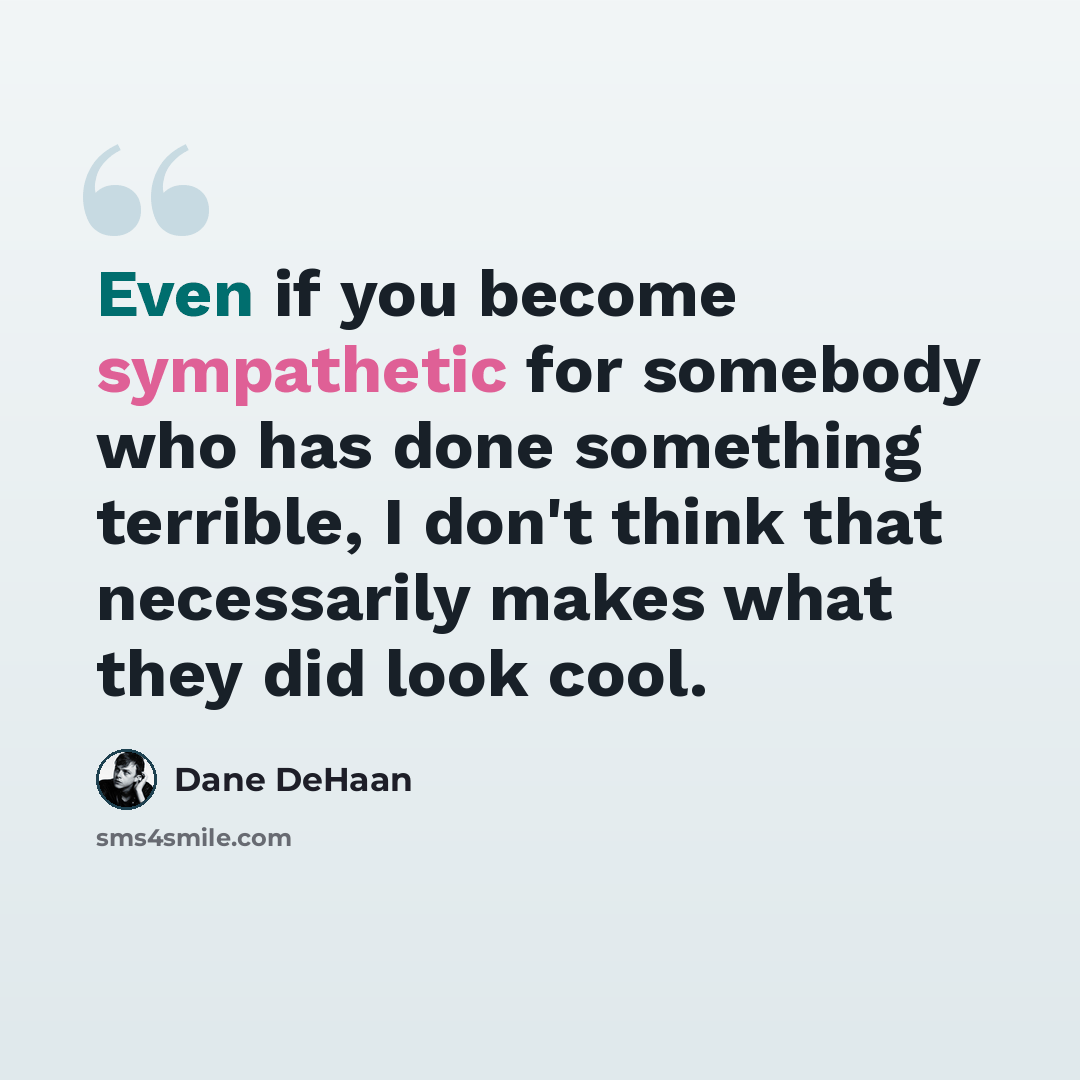 “Even if you become sympathetic for somebody who has done something terrible, I don't think that necessarily makes what they did look cool.” quote by Dane DeHaan