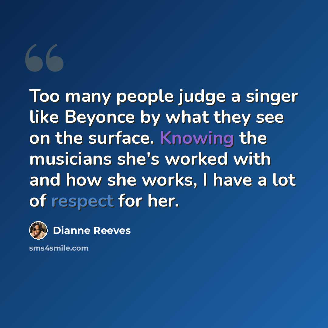 “Too many people judge a singer like Beyonce by what they see on the surface. Knowing the musicians she's worked with and how she works, I have a lot of respect for her.” quote by Dianne Reeves