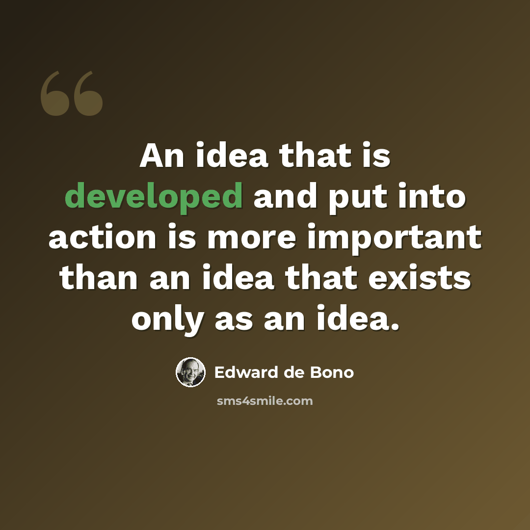 “An idea that is developed and put into action is more important than an idea that exists only as an idea.” quote by Edward de Bono