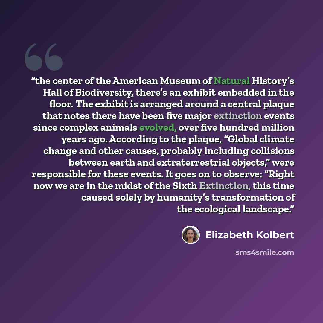 “the center of the American Museum of Natural History’s Hall of Biodiversity, there’s an exhibit embedded in the floor. The exhibit is arranged around a central plaque that notes there have been five major extinction events since complex animals evolved, over five hundred million years ago…” quote by Elizabeth Kolbert