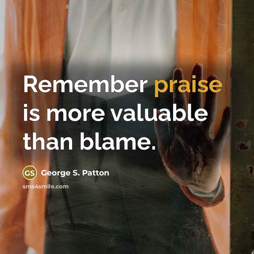 “Remember praise is more valuable than blame.” quote by George S. Patton